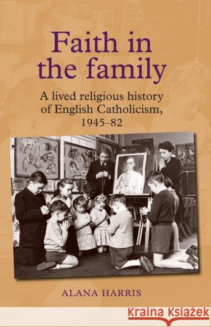 Faith in the Family: A Lived Religious History of English Catholicism, 1945-82 Alana Harris 9781784993658 Manchester University Press - książka