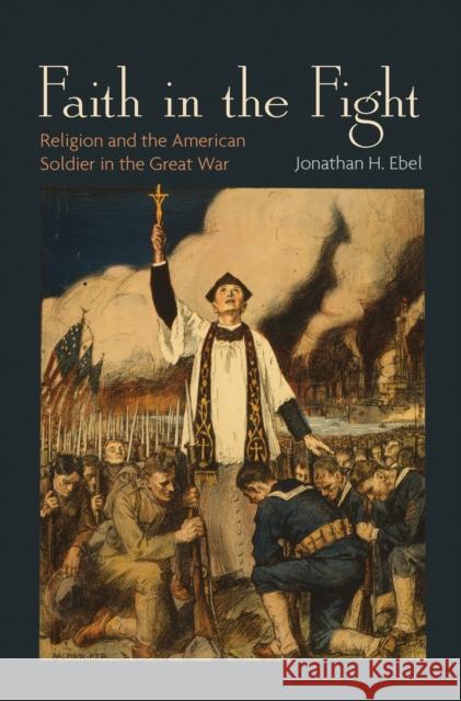 Faith in the Fight: Religion and the American Soldier in the Great War Ebel, Jonathan H. 9780691162188 Princeton University Press - książka