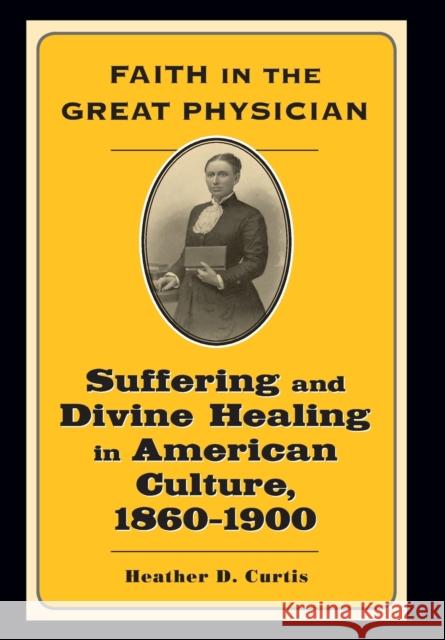 Faith in the Great Physician: Suffering and Divine Healing in American Culture, 1860-1900 Curtis, Heather D. 9780801886867 Johns Hopkins University Press - książka