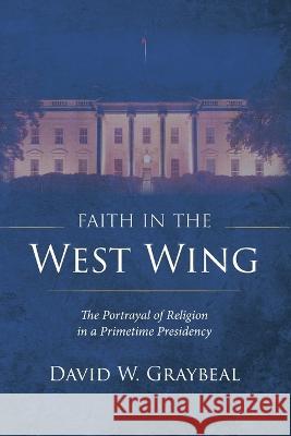Faith in the West Wing: The Portrayal of Religion in a Primetime Presidency David W. Graybeal 9781666748574 Wipf & Stock Publishers - książka