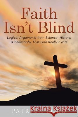 Faith Isn't Blind: Logical Arguments from Science, History, & Philosophy That God Really Exists Patrick Ford 9781512729221 WestBow Press - książka