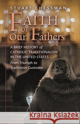 Faith of Our Fathers: A Brief History of Catholic Traditionalism in the United States, from Triumph to Traditionis Custodes Stuart Chessman Peter A. Kwasniewski 9781621388142 Angelico Press - książka