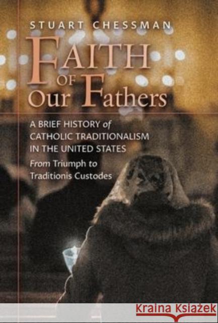 Faith of Our Fathers: A Brief History of Catholic Traditionalism in the United States, from Triumph to Traditionis Custodes Stuart Chessman Peter A. Kwasniewski 9781621388159 Angelico Press - książka