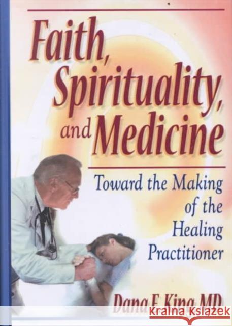 Faith, Spirituality, and Medicine : Toward the Making of the Healing Practitioner Dana E. King 9780789007247 Haworth Pastoral Press - książka