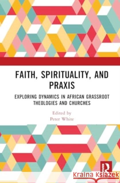 Faith, Spirituality, and PRAXIS: Exploring Dynamics in African Grassroot Theologies and Churches Peter White 9781032858326 Taylor & Francis Ltd - książka