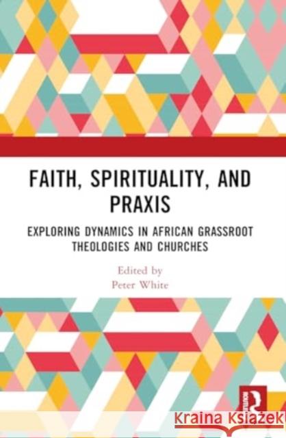 Faith, Spirituality, and PRAXIS: Exploring Dynamics in African Grassroot Theologies and Churches Peter White 9781032858340 Taylor & Francis Ltd - książka