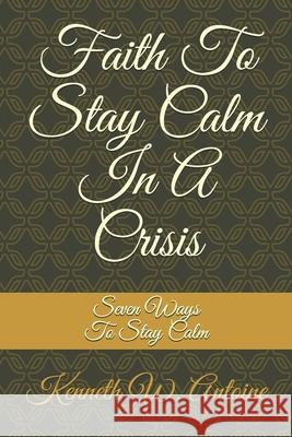 Faith To Stay Calm In A Crisis: Seven Ways To Stay Calm Kenneth Wade Antoine 9780996343039 Bowkers - książka