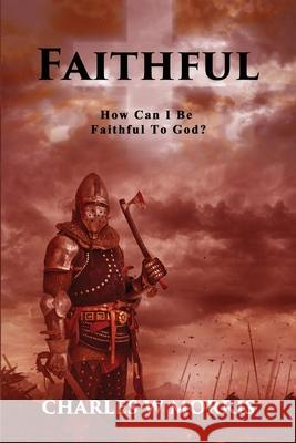 Faithful: How Can I Be Faithful To God? Charles W. Morris 9781955830126 Raising the Standard International Publishing - książka