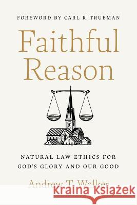 Faithful Reason: Natural Law Ethics for God's Glory and Our Good Andrew T. Walker Carl R. Trueman 9781087757599 B&H Publishing Group - książka