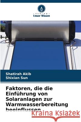 Faktoren, die die Einf?hrung von Solaranlagen zur Warmwasserbereitung beeinflussen Shatirah Akib Shixian Sun 9786207902729 Verlag Unser Wissen - książka