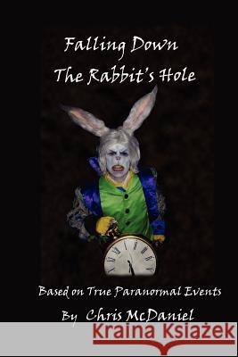 Falling Down The Rabbit's Hole: Based on True Paranormal Events McDaniel, Chris 9781432791414 Outskirts Press - książka