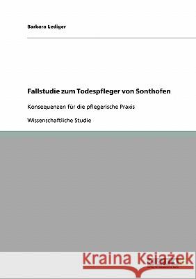 Fallstudie zum Todespfleger von Sonthofen: Konsequenzen für die pflegerische Praxis Lediger, Barbara 9783638890984 Grin Verlag - książka