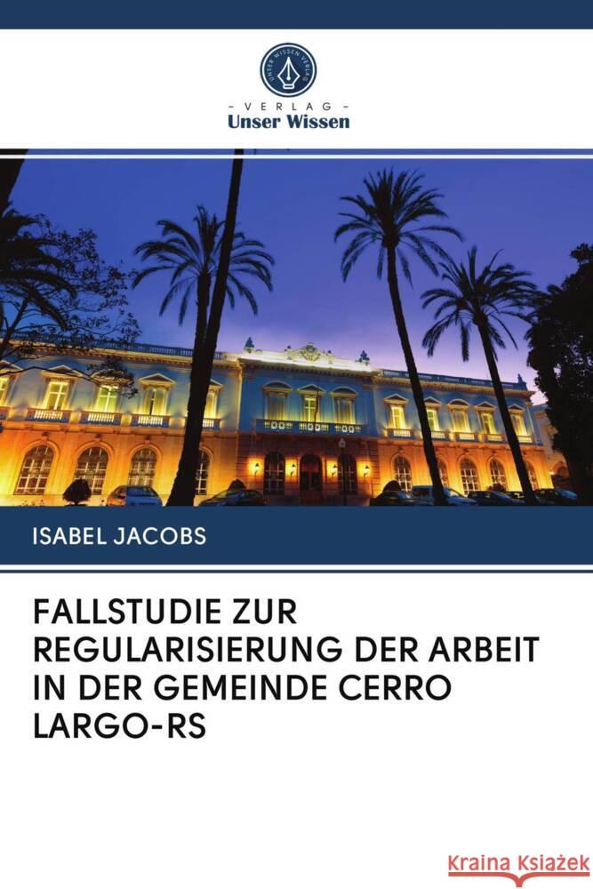 FALLSTUDIE ZUR REGULARISIERUNG DER ARBEIT IN DER GEMEINDE CERRO LARGO-RS Jacobs, Isabel 9786202971744 Verlag Unser Wissen - książka