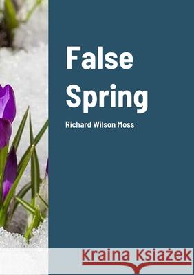 False Spring: Richard Wilson Moss Richard Wilson Moss 9781312246843 Lulu.com - książka