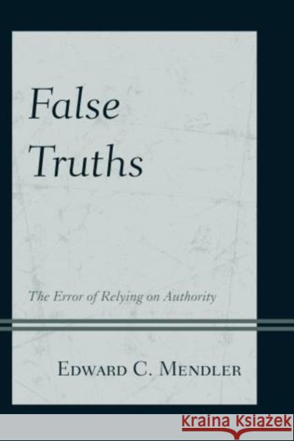False Truths: The Error of Relying on Authority Mendler, Edward C. 9780761862994 Hamilton Books - książka