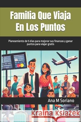 Familia Que Viaja En Los Puntos: Planeamiento de 5 dias para mejorar sus finanzas y ganar puntos para viajar gratis Sylvia Soriano Isabel Pochet Ana M. Soriano 9781633239067 Booksmango - książka