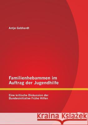 Familienhebammen im Auftrag der Jugendhilfe: Eine kritische Diskussion der Bundesinitiative Frühe Hilfen Gebhardt, Antje 9783842873797 Diplomica Verlag Gmbh - książka