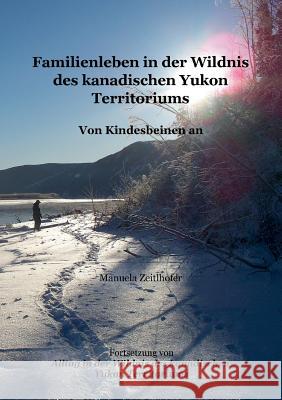Familienleben in der Wildnis des kanadischen Yukon Territoriums: Von Kindesbeinen an Zeitlhofer, Manuela 9783839163238 Books on Demand - książka