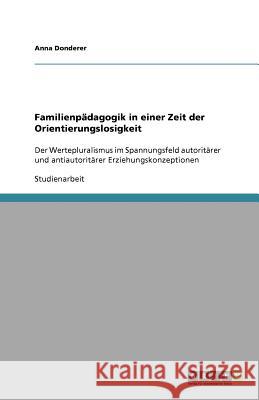 Familienpädagogik in einer Zeit der Orientierungslosigkeit : Der Wertepluralismus im Spannungsfeld autoritärer und antiautoritärer Erziehungskonzeptionen Anna Donderer 9783656061137 Grin Verlag - książka