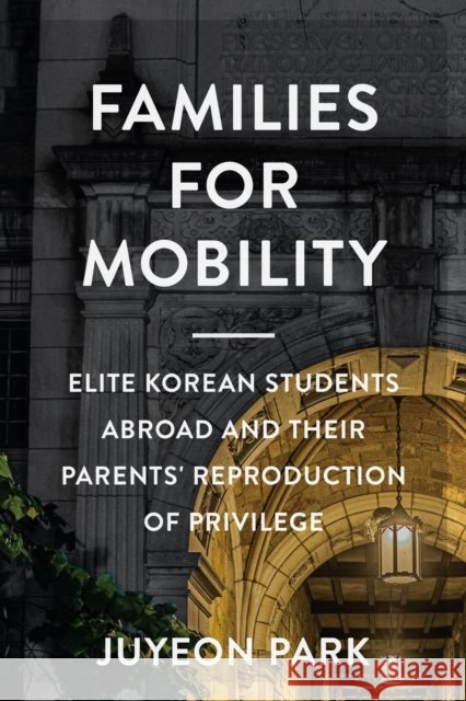 Families for Mobility: Elite Korean Students Abroad and Their Parents' Reproduction of Privilege Juyeon Park 9781978832657 Rutgers University Press - książka