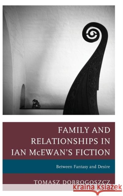 Family and Relationships in Ian McEwan's Fiction: Between Fantasy and Desire Tomasz Dobrogoszcz 9781498539876 Lexington Books - książka