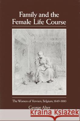Family and the Female Life Course: The Women Of Verviers, Belgium, 1849-1880 George Alter 9780299112042 University of Wisconsin Press - książka