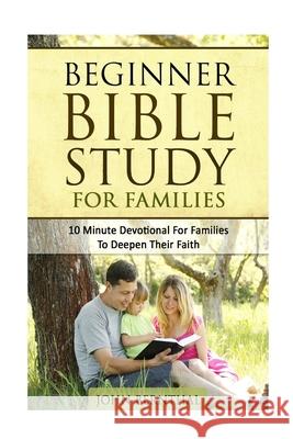 Family Bible Study: Beginner Bible Study For Families: 10 Minute Devotional For Families To Deepen Their Faith John Bernthal 9781519715388 Createspace Independent Publishing Platform - książka