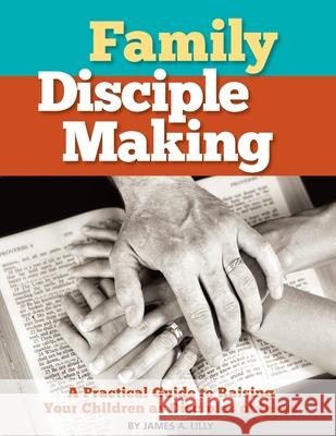 Family Disciple Making: A Practical Guide to Raising Your Children as Disciples of Jesus James a Lilly 9781703739220 Independently Published - książka