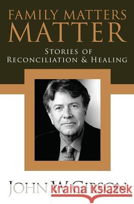 Family Matters Matter: Stories of Flexibility, Reconciliation, and Healing John W. Gibson 9781419696978 Booksurge Publishing - książka