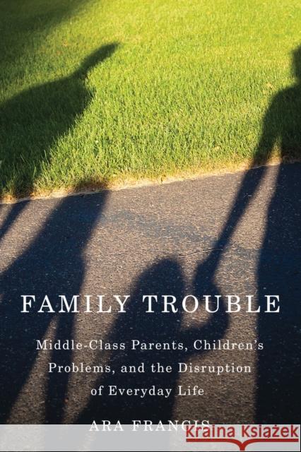 Family Trouble: Middle-Class Parents, Children's Problems, and the Disruption of Everyday Life Ara Francis 9780813570525 Rutgers University Press - książka