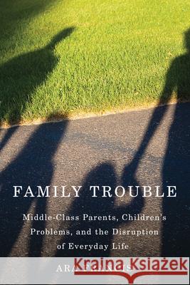 Family Trouble: Middle-Class Parents, Children's Problems, and the Disruption of Everyday Life Ara Francis 9780813570532 Rutgers University Press - książka