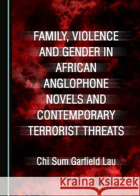 Family, Violence and Gender in African Anglophone Novels and Contemporary Terrorist Threats Chi Sum Garfield Lau 9781443898669 Cambridge Scholars Publishing - książka