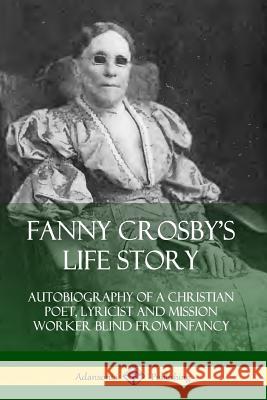 Fanny Crosby's Life Story: Autobiography of a Christian Poet, Lyricist and Mission Worker Blind from Infancy Fanny Crosby 9780359733538 Lulu.com - książka