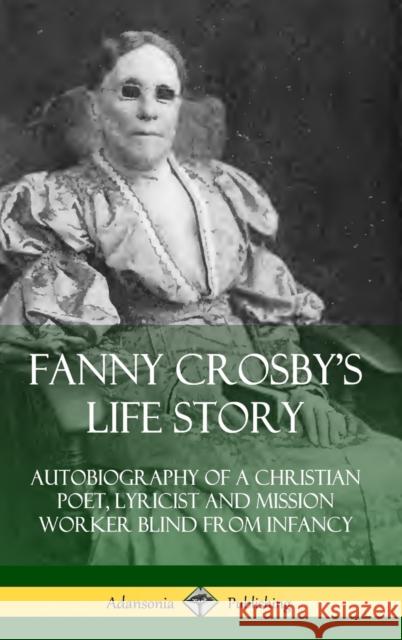 Fanny Crosby's Life Story: Autobiography of a Christian Poet, Lyricist and Mission Worker Blind from Infancy (Hardcover) Fanny Crosby 9780359733521 Lulu.com - książka