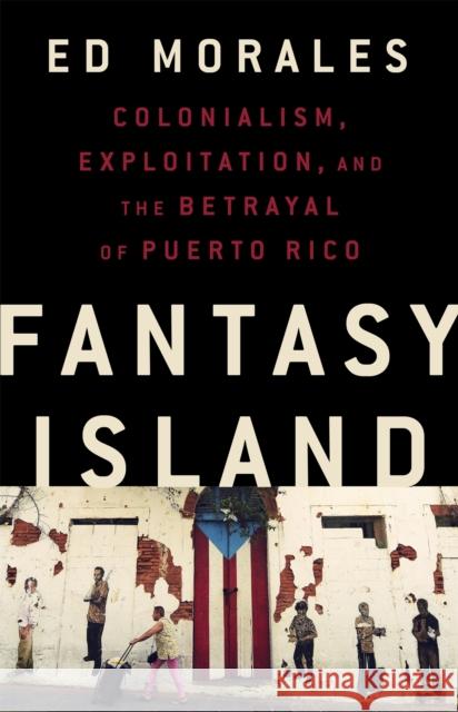 Fantasy Island: Colonialism, Exploitation, and the Betrayal of Puerto Rico Ed Morales 9781568588995 Bold Type Books - książka