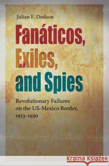 Fanáticos, Exiles, and Spies: Revolutionary Failures on the Us-Mexico Border, 1923-1930 Dodson, Julian F. 9781623497538 Eurospan (JL) - książka