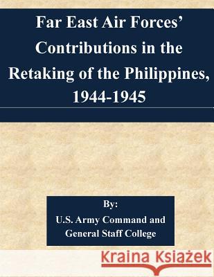 Far East Air Forces' Contributions in the Retaking of the Philippines, 1944-1945 U. S. Army Command and General Staff Col 9781511537179 Createspace - książka