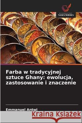 Farba w tradycyjnej sztuce Ghany: ewolucja, zastosowanie i znaczenie Antwi, Emmanuel 9786208943691 Wydawnictwo Nasza Wiedza - książka