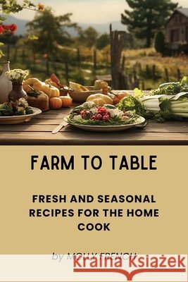 Farm to Table: Fresh and Seasonal Recipes for the Home Cook Molly French 9798330286201 Molly French - książka