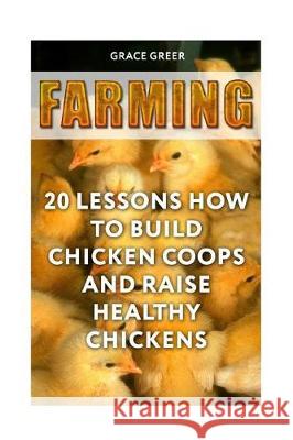 Farming: 20 Lessons How to Build Chicken Coops and Raise Healthy Chickens Grace Greer 9781720973157 Createspace Independent Publishing Platform - książka