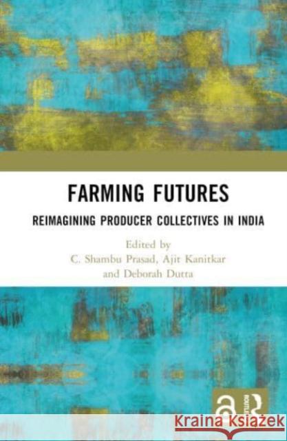 Farming Futures: Reimagining Producer Collectives in India C. Shambu Prasad Ajit Kanitkar Deborah Dutta 9781032310985 Routledge Chapman & Hall - książka