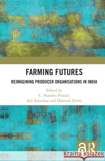 Farming Futures: Reimagining Producer Organisations in India C. Shambu Prasad Ajit Kanitkar Deborah Dutta 9781032311012 Routledge Chapman & Hall - książka