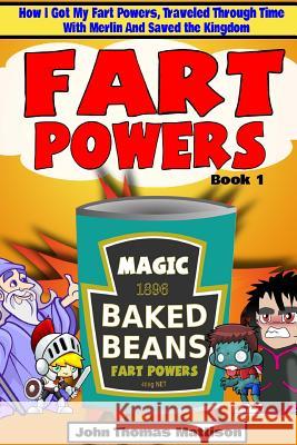 Fart Powers: How I Got My Super Fart Powers, Traveled Through Time With Merlin And Saved The Kingdom Mattison, John Thomas 9781719021364 Createspace Independent Publishing Platform - książka