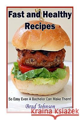 Fast and Healthy Recipes: So Easy Even a Bachelor Can Make Them! Brad Johnson 9781496005717 Createspace - książka