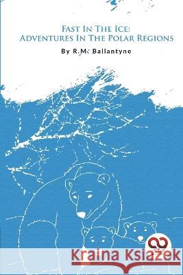 Fast In The Ice: Adventures In The Polar Regions Robert Michael Ballantyne   9789357277839 Double 9 Booksllp - książka