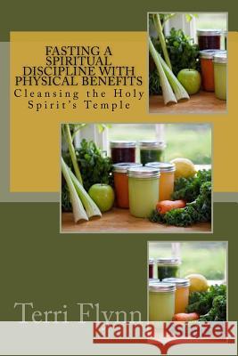 Fasting a Spiritual Discipline with Physical Benefits: Cleansing the Holy Spirit's Temple Terri Flynn 9781515327264 Createspace - książka