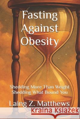 Fasting Against Obesity: Shedding More Than Weight - Shedding What Bound You Laing Z. Matthews 9781997621812 Esther's Press - książka