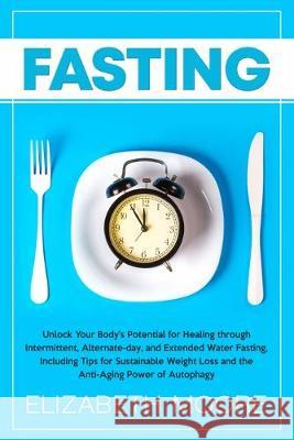 Fasting: Unlock Your Body's Potential for Healing through Intermittent, Alternate-day, and Extended Water Fasting, Including Tips for Sustainable Weight Loss and the Anti-Aging Power of Autophagy Elizabeth Moore 9781950922918 Bravex Publications - książka