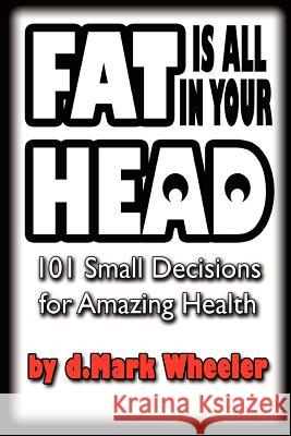 FAT is all in your HEAD: 101 Small Decisions for Amazing Health Wheeler, Dmark 