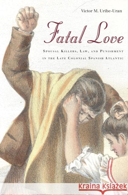 Fatal Love: Spousal Killers, Law, and Punishment in the Late Colonial Spanish Atlantic Victor Uribe-Uran 9780804794633 Stanford University Press - książka